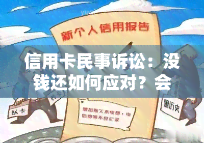 信用卡民事诉讼：没钱还如何应对？会转刑事吗？严重性及与刑事的区别，没钱还是否会被判刑，后果是什么？