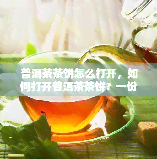 普洱茶茶饼怎么打开，如何打开普洱茶茶饼？一份详细的指南