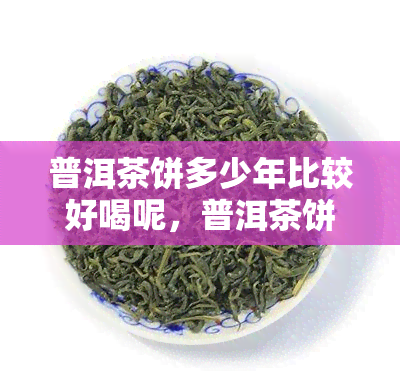 普洱茶饼多少年比较好喝呢，普洱茶饼陈化年份对口感的影响：多少年喝？