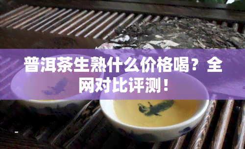 普洱茶生熟什么价格喝？全网对比评测！