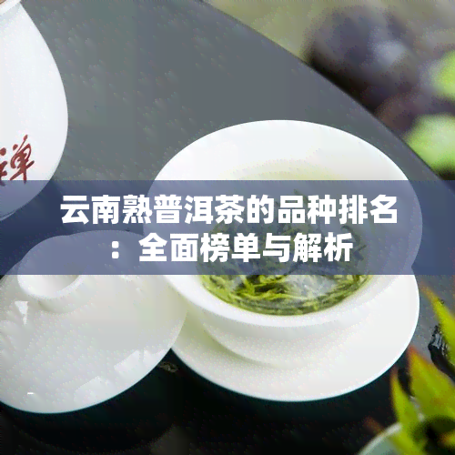 云南熟普洱茶的品种排名：全面榜单与解析