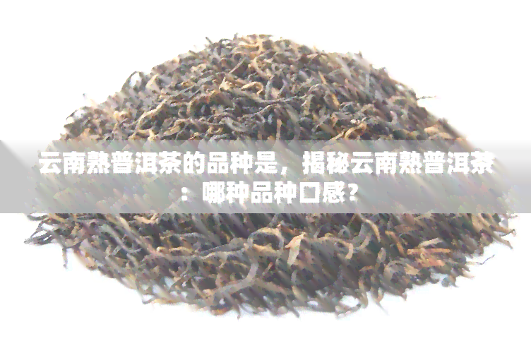 云南熟普洱茶的品种是，揭秘云南熟普洱茶：哪种品种口感？