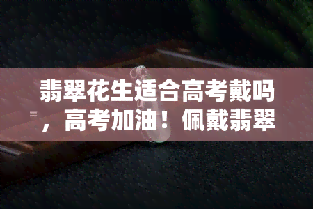 翡翠花生适合高考戴吗，高考加油！佩戴翡翠花生的寓意与建议