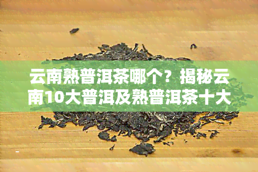 云南熟普洱茶哪个？揭秘云南10大普洱及熟普洱茶十大排名！