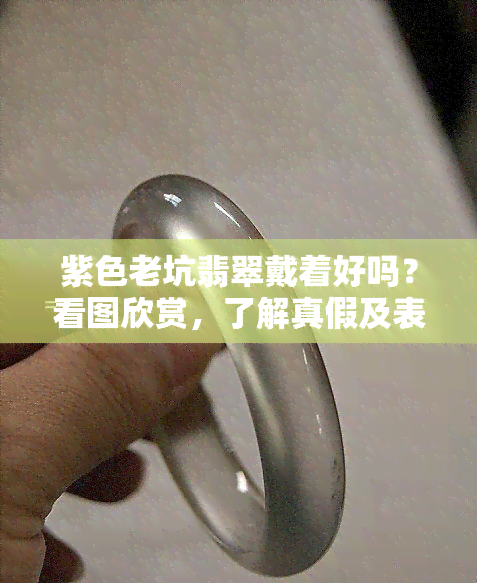 紫色老坑翡翠戴着好吗？看图欣赏，了解真假及表面特征