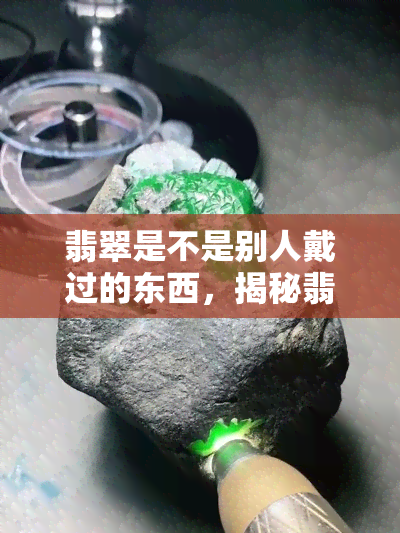 翡翠是不是别人戴过的东西，揭秘翡翠的真相：它们真的是别人戴过的吗？