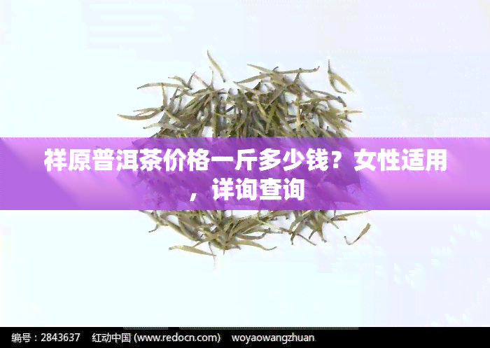 祥原普洱茶价格一斤多少钱？女性适用，详询查询