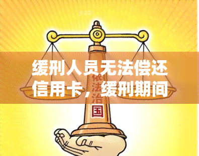 缓刑人员无法偿还信用卡，缓刑期间的经济困境：无法偿还信用卡