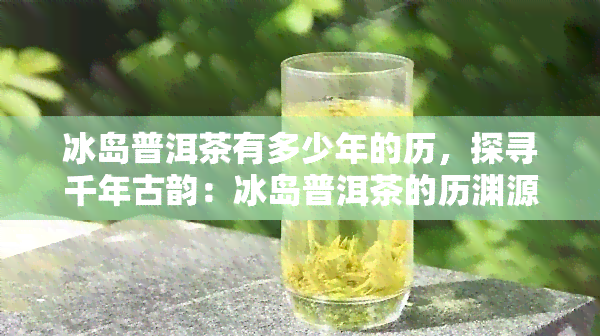 冰岛普洱茶有多少年的历，探寻千年古韵：冰岛普洱茶的历渊源