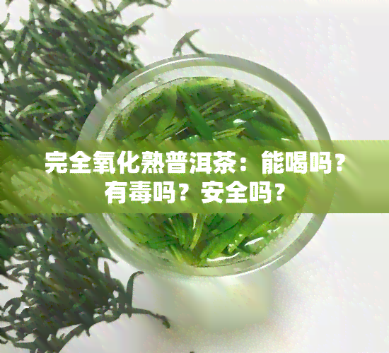 完全氧化熟普洱茶：能喝吗？有吗？安全吗？