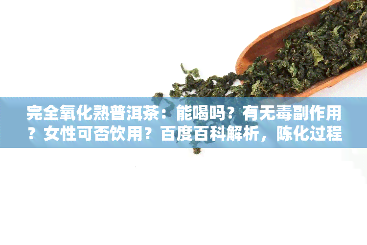 完全氧化熟普洱茶：能喝吗？有无副作用？女性可否饮用？百度百科解析，陈化过程中是否需氧气？氧化后的茶水是否安全？