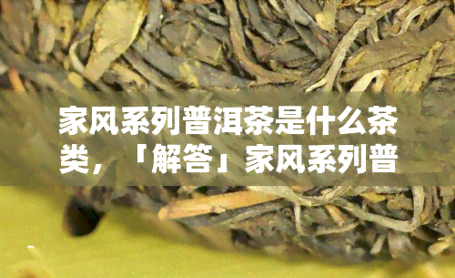 家风系列普洱茶是什么茶类，「解答」家风系列普洱茶属于什么茶类？