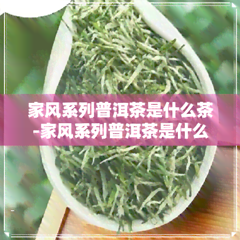 家风系列普洱茶是什么茶-家风系列普洱茶是什么茶类