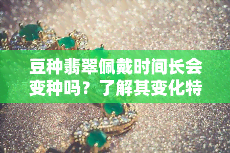 豆种翡翠佩戴时间长会变种吗？了解其变化特性与保养方法！