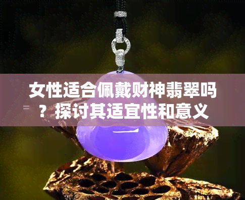 女性适合佩戴财神翡翠吗？探讨其适宜性和意义