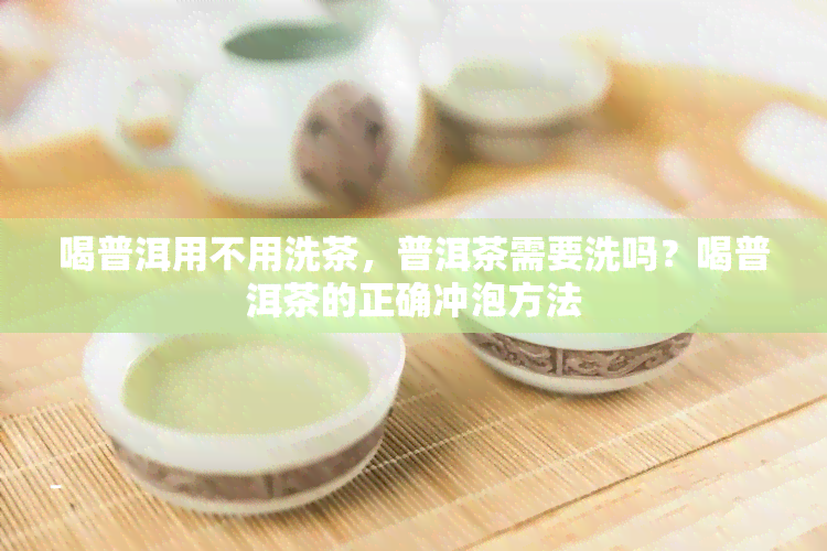 喝普洱用不用洗茶，普洱茶需要洗吗？喝普洱茶的正确冲泡方法