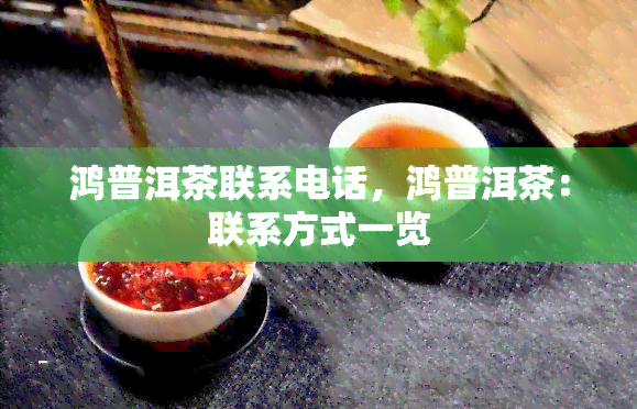 鸿普洱茶联系电话，鸿普洱茶：联系方式一览