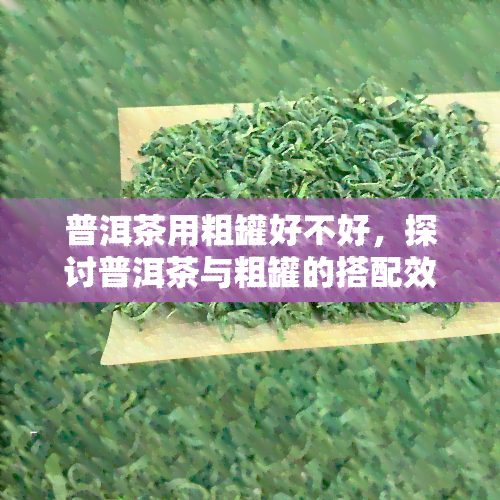 普洱茶用粗罐好不好，探讨普洱茶与粗罐的搭配效果：适合吗？