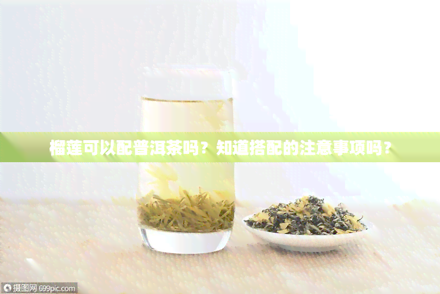 榴莲可以配普洱茶吗？知道搭配的注意事项吗？