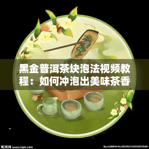 黑金普洱茶块泡法视频教程：如何冲泡出美味茶香？