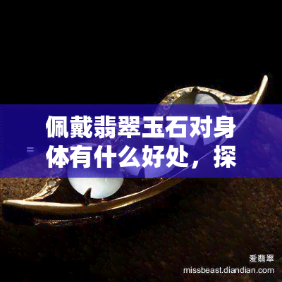 佩戴翡翠玉石对身体有什么好处，探究佩戴翡翠玉石的健康益处