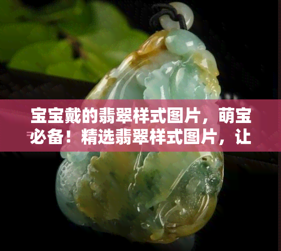 宝宝戴的翡翠样式图片，萌宝必备！精选翡翠样式图片，让宝宝更时尚可爱！