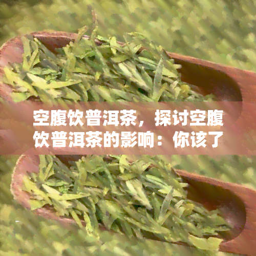 空腹饮普洱茶，探讨空腹饮普洱茶的影响：你该了解的事实与建议