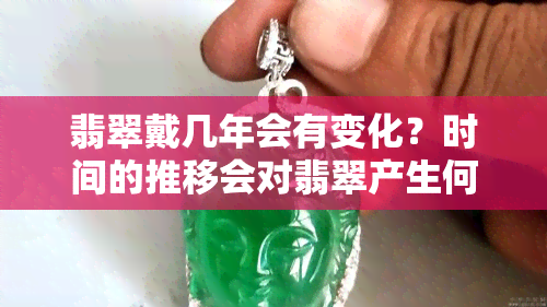 翡翠戴几年会有变化？时间的推移会对翡翠产生何种影响？