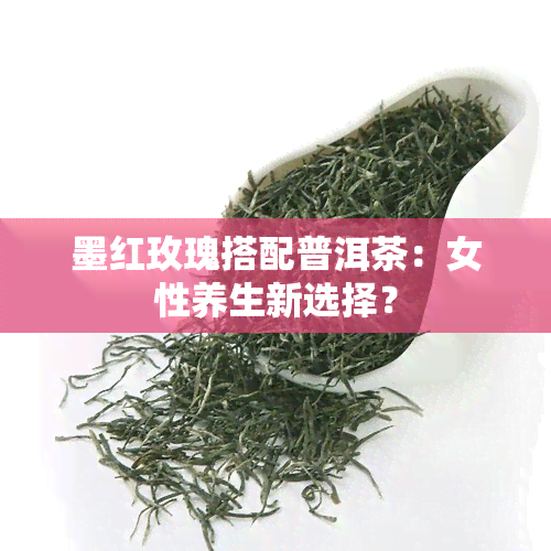 墨红玫瑰搭配普洱茶：女性养生新选择？