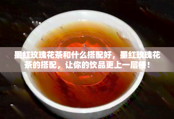 墨红玫瑰花茶和什么搭配好，墨红玫瑰花茶的搭配，让你的饮品更上一层楼！