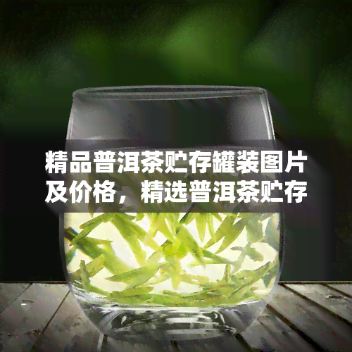 精品普洱茶贮存罐装图片及价格，精选普洱茶贮存罐装图片与价格一览