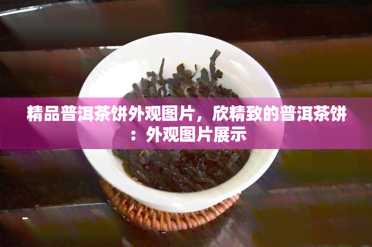 精品普洱茶饼外观图片，欣精致的普洱茶饼：外观图片展示