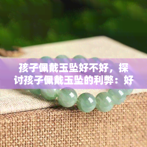 孩子佩戴玉坠好不好，探讨孩子佩戴玉坠的利弊：好处与注意事项