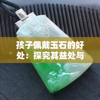 孩子佩戴玉石的好处：探究其益处与风险