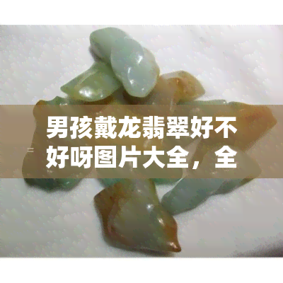 男孩戴龙翡翠好不好呀图片大全，全网最全！男孩戴龙翡翠图片大汇总，好看不好看你说了算！