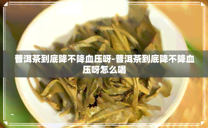 普洱茶到底降不降血压呀-普洱茶到底降不降血压呀怎么喝