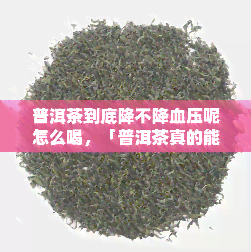 普洱茶到底降不降血压呢怎么喝，「普洱茶真的能降血压吗？如何正确饮用？」