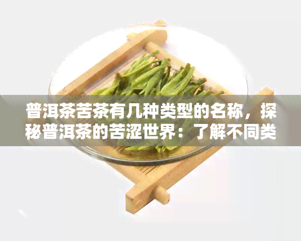 普洱茶苦茶有几种类型的名称，探秘普洱茶的苦涩世界：了解不同类型的苦茶名称