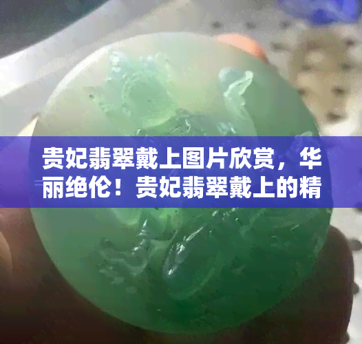 贵妃翡翠戴上图片欣赏，华丽绝伦！贵妃翡翠戴上的精美图片欣赏