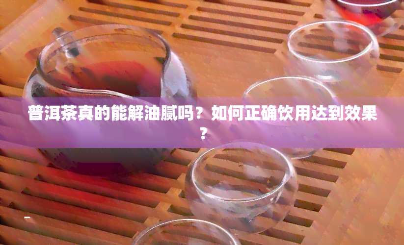 普洱茶真的能解油腻吗？如何正确饮用达到效果？