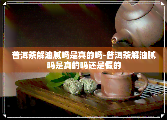 普洱茶解油腻吗是真的吗-普洱茶解油腻吗是真的吗还是假的