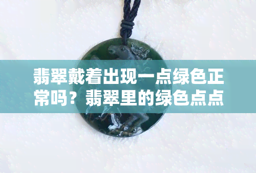 翡翠戴着出现一点绿色正常吗？翡翠里的绿色点点是否正常？