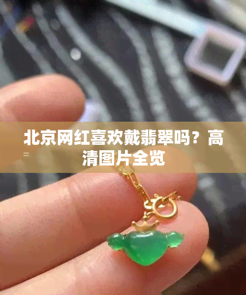 北京网红喜欢戴翡翠吗？高清图片全览