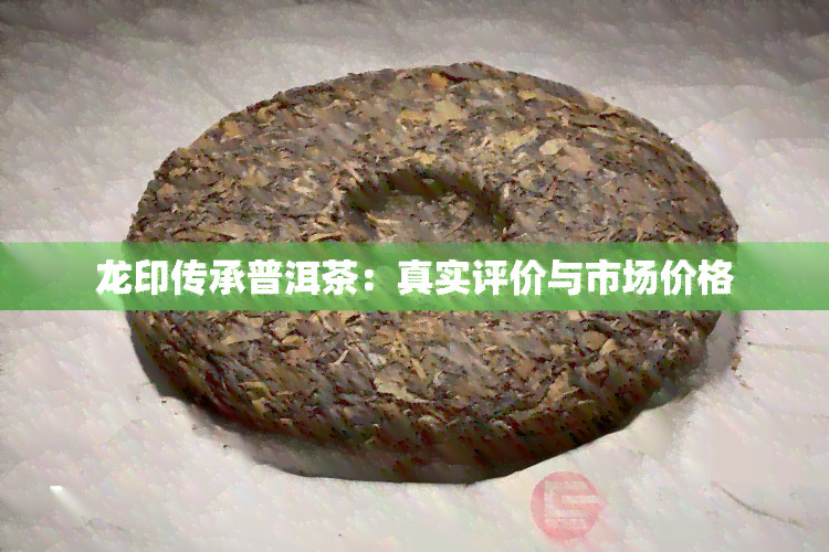 龙印传承普洱茶：真实评价与市场价格