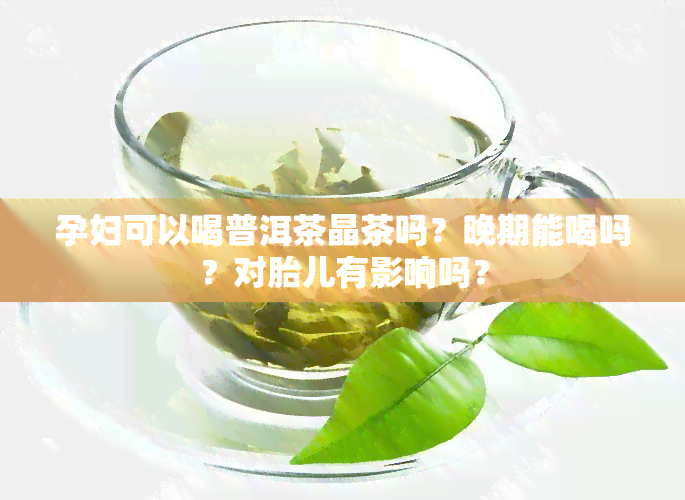 孕妇可以喝普洱茶晶茶吗？晚期能喝吗？对胎儿有影响吗？