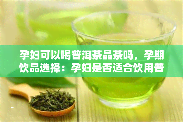 孕妇可以喝普洱茶晶茶吗，孕期饮品选择：孕妇是否适合饮用普洱茶晶茶？