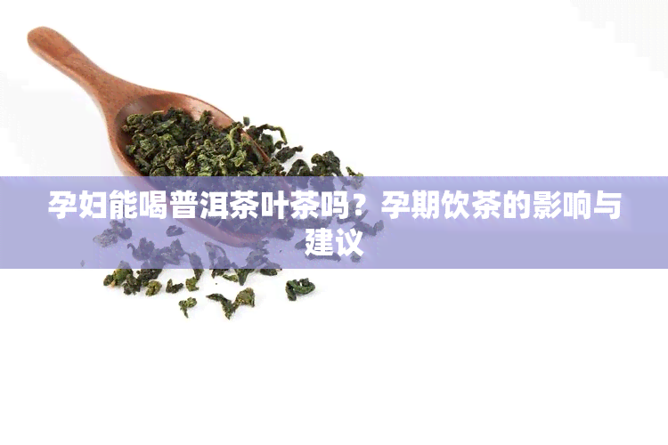 孕妇能喝普洱茶叶茶吗？孕期饮茶的影响与建议