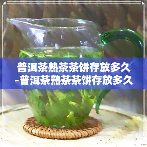 普洱茶熟茶茶饼存放多久-普洱茶熟茶茶饼存放多久可以喝