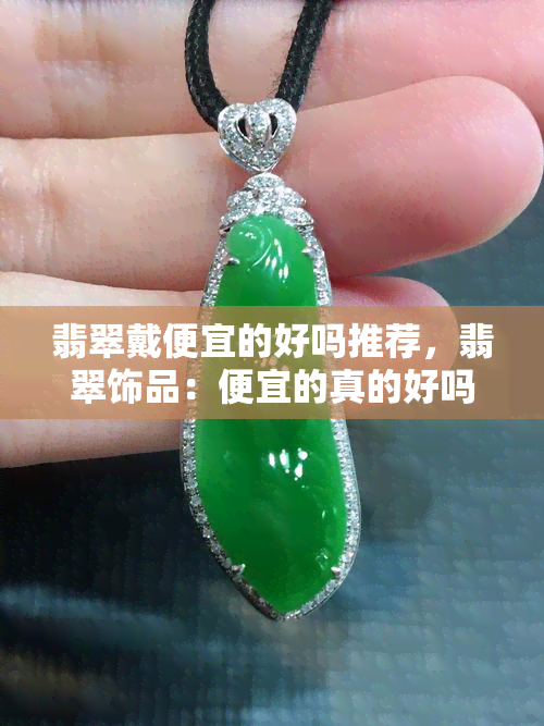 翡翠戴便宜的好吗推荐，翡翠饰品：便宜的真的好吗？购买建议与推荐