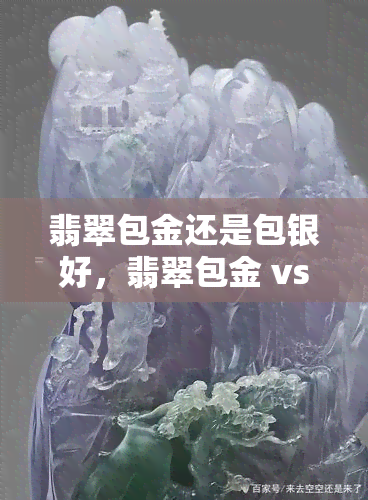 翡翠包金还是包银好，翡翠包金 vs 包银：哪种更好？